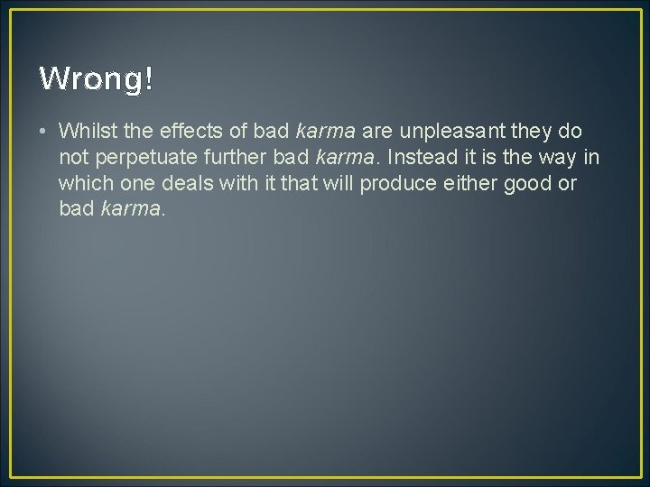 Wrong! • Whilst the effects of bad karma are unpleasant they do not perpetuate Wrong! • Whilst the effects of bad karma are unpleasant they do not perpetuate