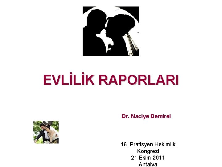 EVLİLİK RAPORLARI Dr. Naciye Demirel 16. Pratisyen Hekimlik Kongresi 21 Ekim 2011 Antalya 