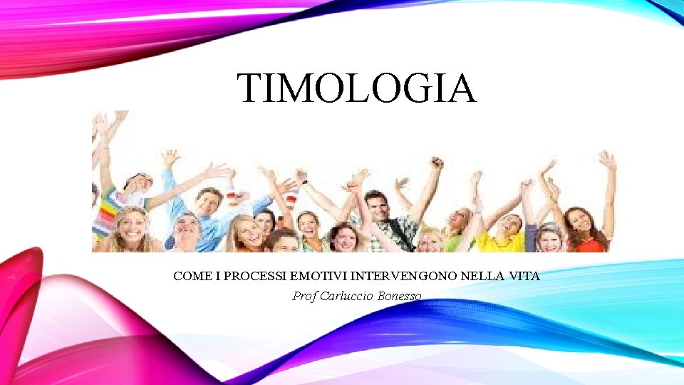 TIMOLOGIA COME I PROCESSI EMOTIVI INTERVENGONO NELLA VITA Prof Carluccio Bonesso 