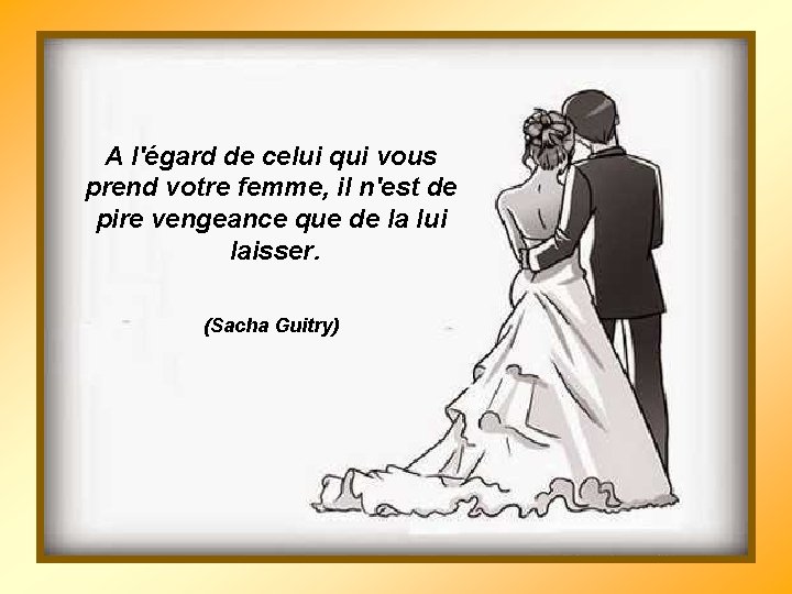 A l'égard de celui qui vous prend votre femme, il n'est de pire vengeance