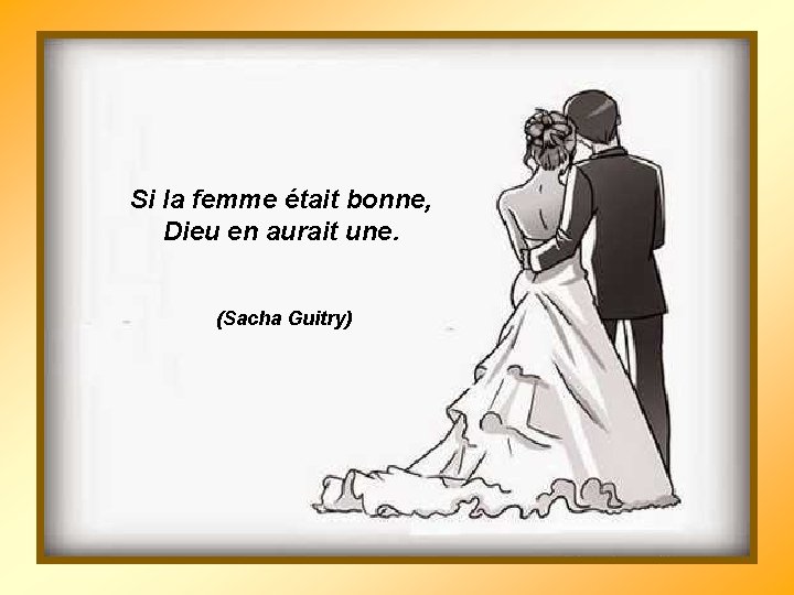 Si la femme était bonne, Dieu en aurait une. (Sacha Guitry) 