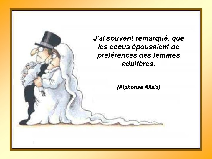 J'ai souvent remarqué, que les cocus épousaient de préférences des femmes adultères. (Alphonse Allais)