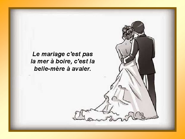 Le mariage c'est pas la mer à boire, c'est la belle-mère à avaler. 