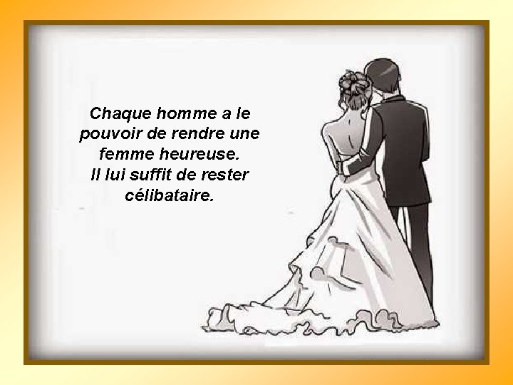 Chaque homme a le pouvoir de rendre une femme heureuse. Il lui suffit de