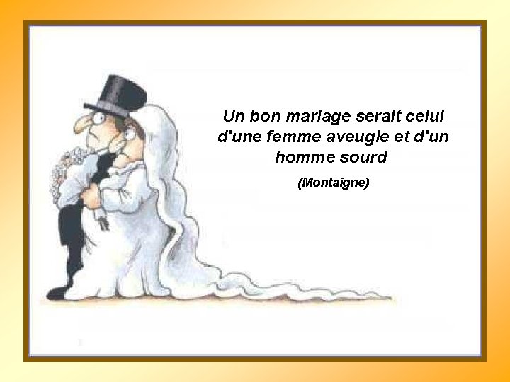 Un bon mariage serait celui d'une femme aveugle et d'un homme sourd (Montaigne) 