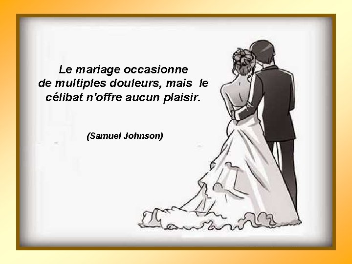 Le mariage occasionne de multiples douleurs, mais le célibat n'offre aucun plaisir. (Samuel Johnson)