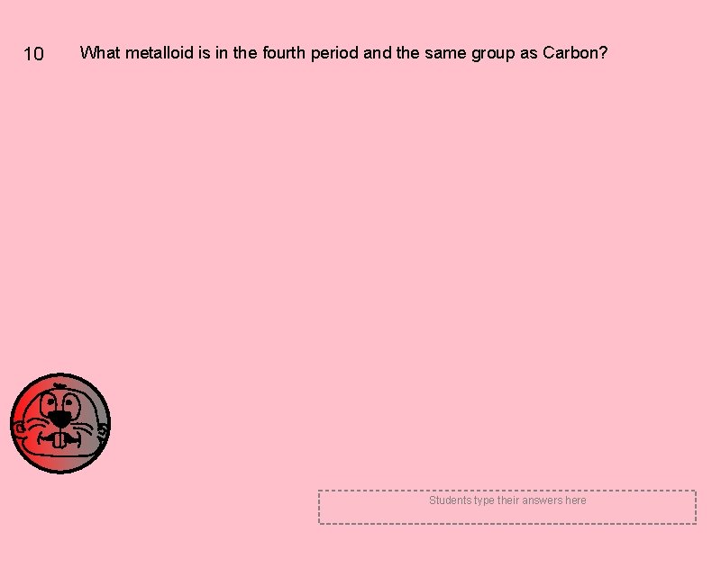 10 What metalloid is in the fourth period and the same group as Carbon?