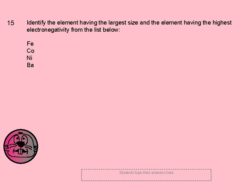 15 Identify the element having the largest size and the element having the highest