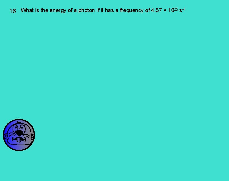 16 What is the energy of a photon if it has a frequency of