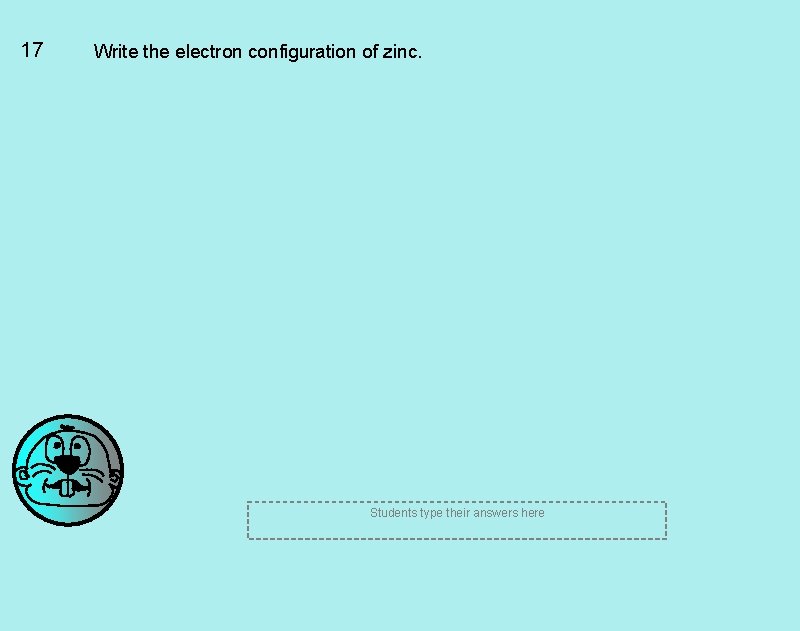 17 Write the electron configuration of zinc. Students type their answers here 