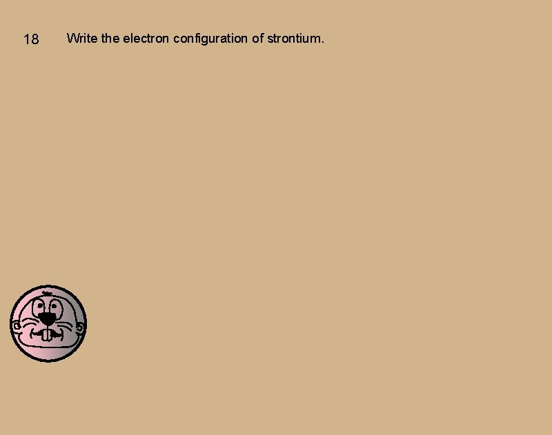 18 Write the electron configuration of strontium. 