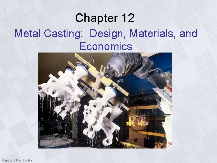 Chapter 12 Metal Casting: Design, Materials, and Economics Copyright Prentice-Hall 