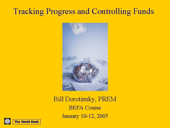 Tracking Progress and Controlling Funds Bill Dorotinsky, PREM BEFA Course January 10 -12, 2005