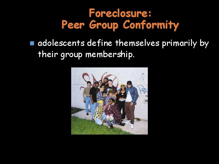 Foreclosure: Peer Group Conformity n adolescents define themselves primarily by their group membership. 