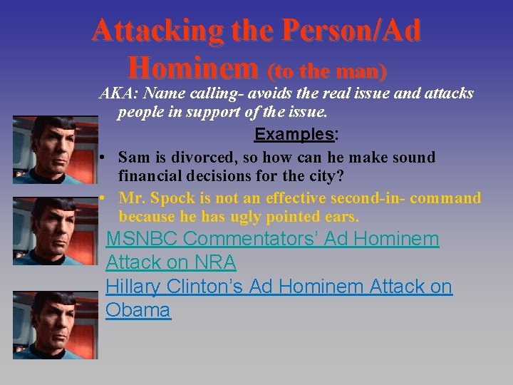 Attacking the Person/Ad Hominem (to the man) AKA: Name calling- avoids the real issue