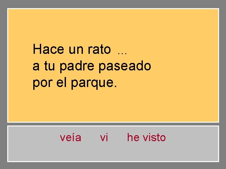 Hace un rato he … visto a tu padre paseado por el parque. veía