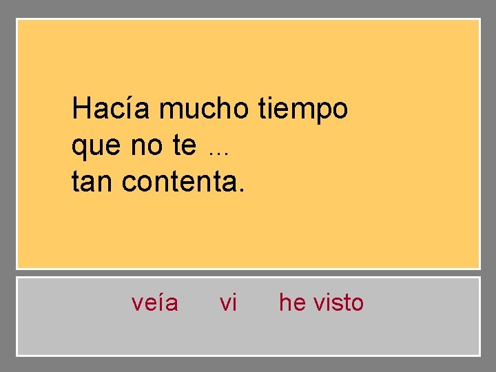 Hacía mucho tiempo … que no te veía tan contenta. veía vi he visto