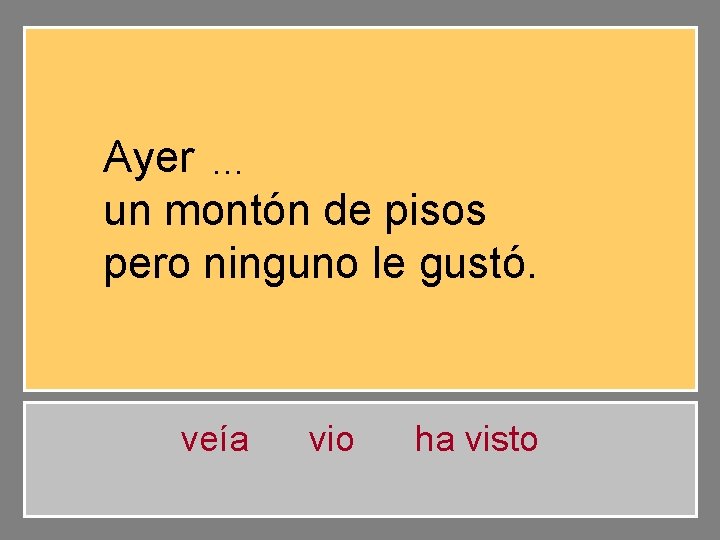 Ayer vio … un montón de pisos pero ninguno le gustó. veía vio ha