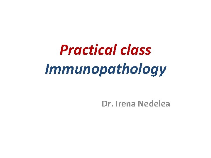 Practical class Immunopathology Dr. Irena Nedelea Practical class Immunopathology Dr. Irena Nedelea