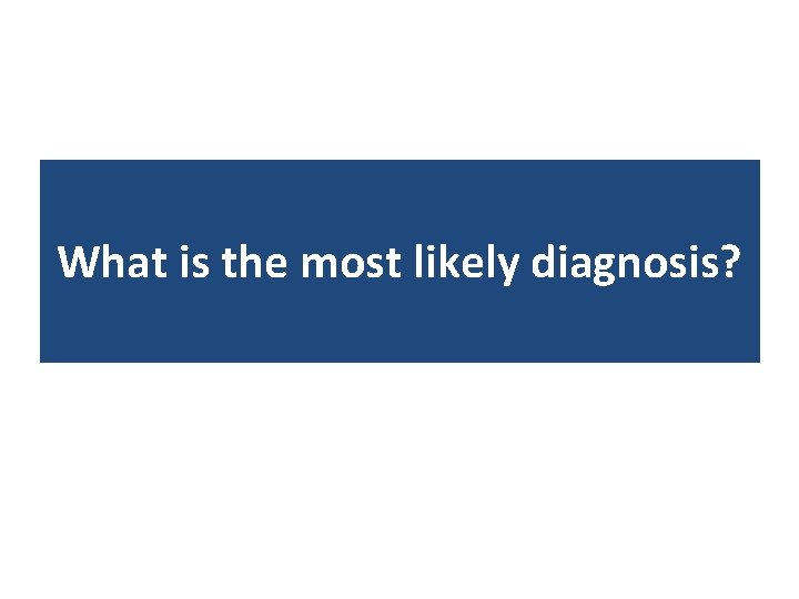 What is the most likely diagnosis? What is the most likely diagnosis?