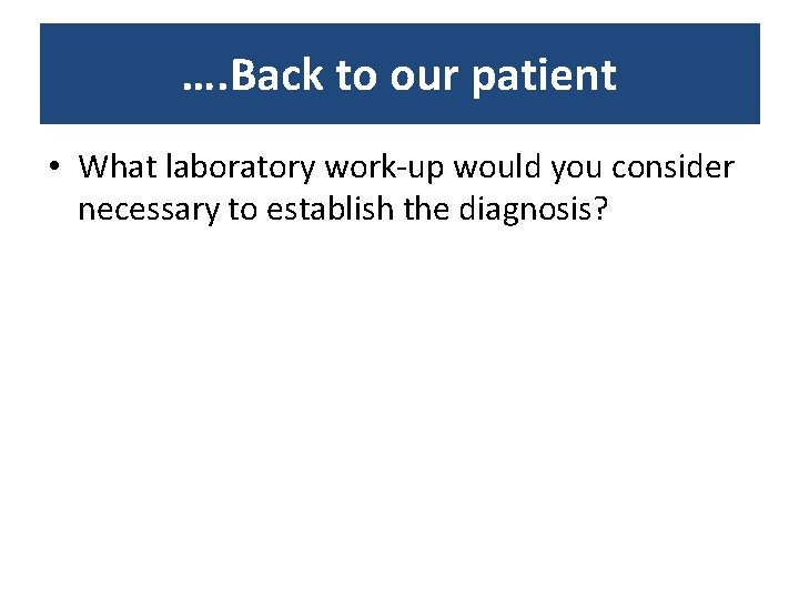 …. Back to our patient • What laboratory work-up would you consider necessary to …. Back to our patient • What laboratory work-up would you consider necessary to