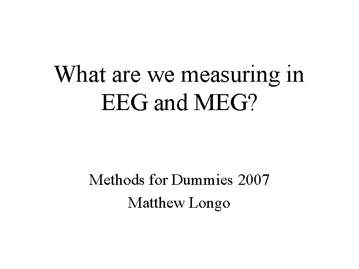 What are we measuring in EEG and MEG? Methods for Dummies 2007 Matthew Longo