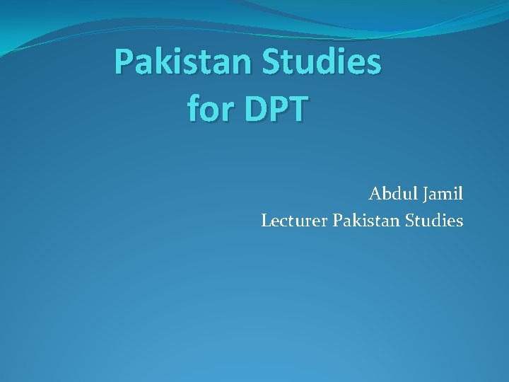 Pakistan Studies for DPT Abdul Jamil Lecturer Pakistan Studies 