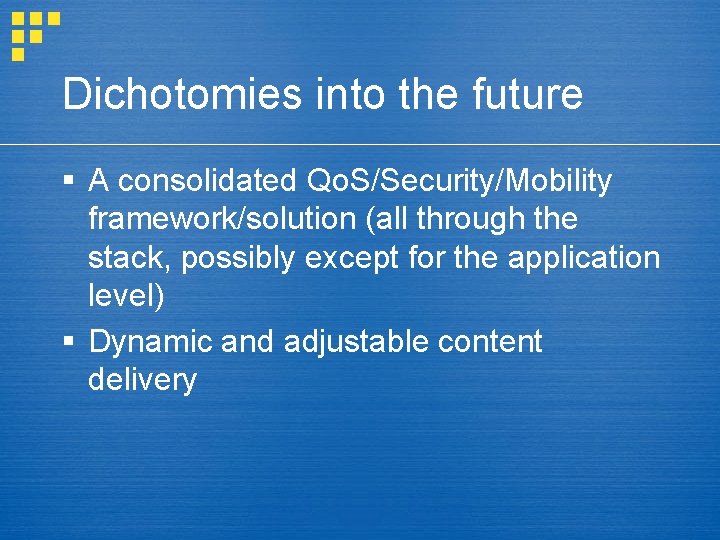 Dichotomies into the future § A consolidated Qo. S/Security/Mobility framework/solution (all through the stack,