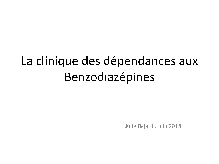 La clinique des dépendances aux Benzodiazépines Julie Bajard , Juin 2018 