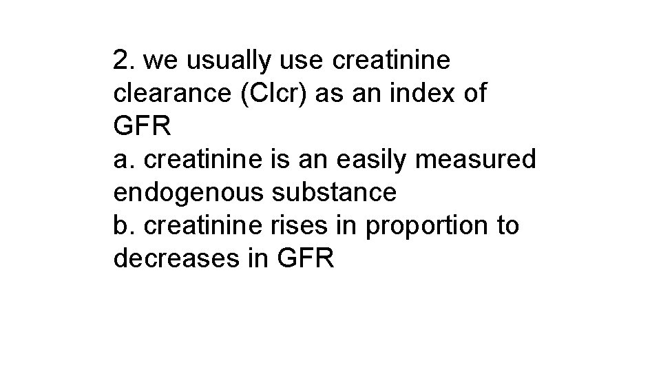 2. we usually use creatinine clearance (Clcr) as an index of GFR a. creatinine