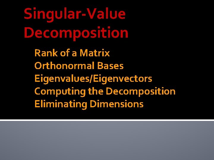 Singular-Value Decomposition Rank of a Matrix Orthonormal Bases Eigenvalues/Eigenvectors Computing the Decomposition Eliminating Dimensions