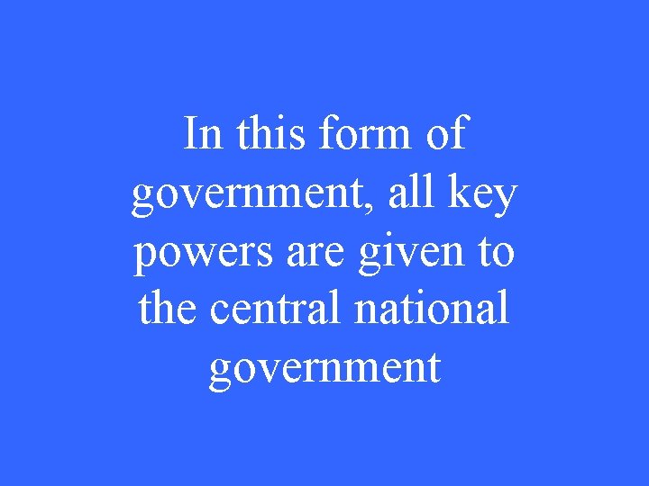 In this form of government, all key powers are given to the central national