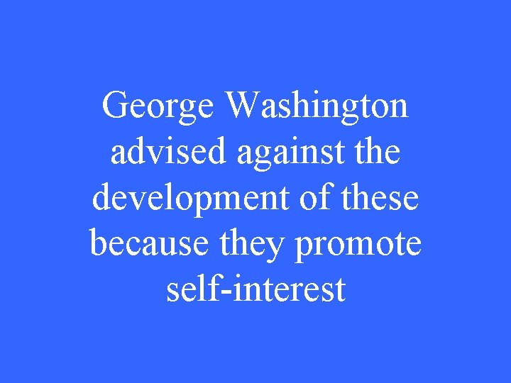 George Washington advised against the development of these because they promote self-interest 