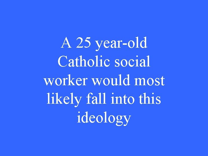 A 25 year-old Catholic social worker would most likely fall into this ideology 
