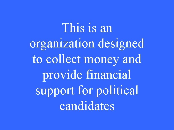 This is an organization designed to collect money and provide financial support for political