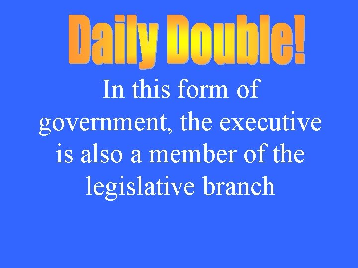 In this form of government, the executive is also a member of the legislative
