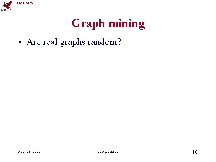 CMU SCS Graph mining • Are real graphs random? Purdue 2007 C. Faloutsos 10 CMU SCS Graph mining • Are real graphs random? Purdue 2007 C. Faloutsos 10