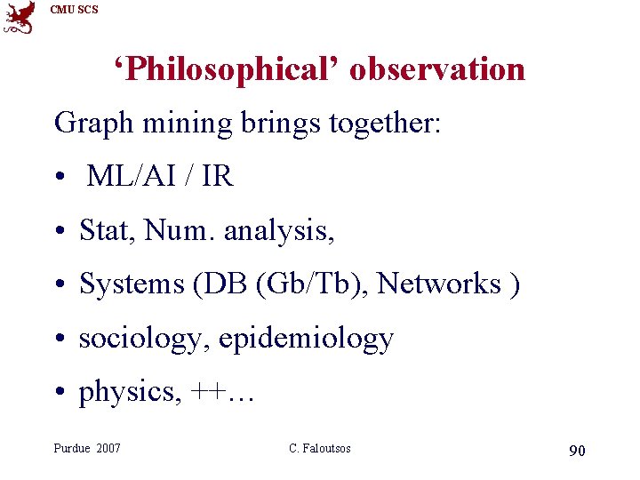 CMU SCS ‘Philosophical’ observation Graph mining brings together: • ML/AI / IR • Stat, CMU SCS ‘Philosophical’ observation Graph mining brings together: • ML/AI / IR • Stat,