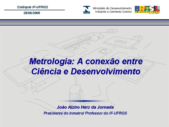 Colóquio IF-UFRGS 28/06/2005 Metrologia: A conexão entre Ciência e Desenvolvimento João Alziro Herz da