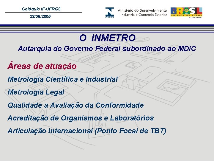 Colóquio IF-UFRGS 28/06/2005 O INMETRO Autarquia do Governo Federal subordinado ao MDIC Áreas de