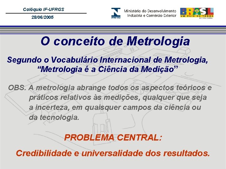 Colóquio IF-UFRGS 28/06/2005 O conceito de Metrologia Segundo o Vocabulário Internacional de Metrologia, “Metrologia