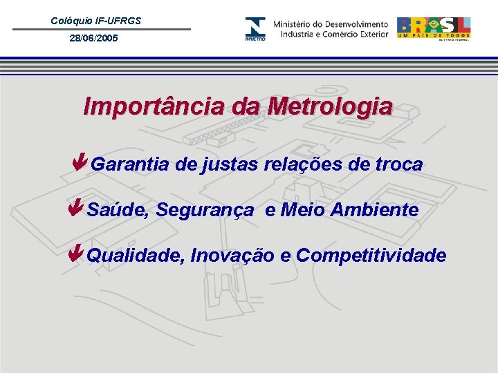 Colóquio IF-UFRGS 28/06/2005 Importância da Metrologia Garantia de justas relações de troca Saúde, Segurança