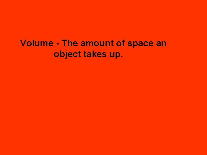 Volume - The amount of space an object takes up. 