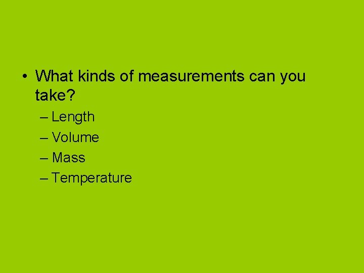  • What kinds of measurements can you take? – Length – Volume –