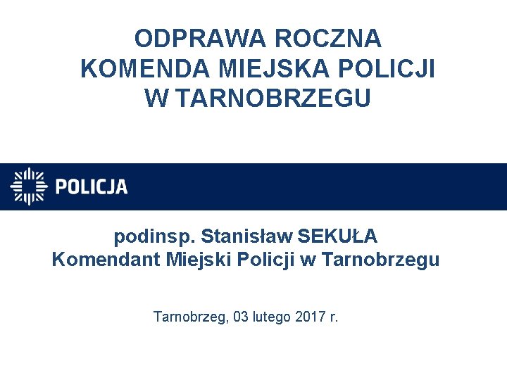 ODPRAWA ROCZNA KOMENDA MIEJSKA POLICJI W TARNOBRZEGU podinsp. Stanisław SEKUŁA Komendant Miejski Policji w