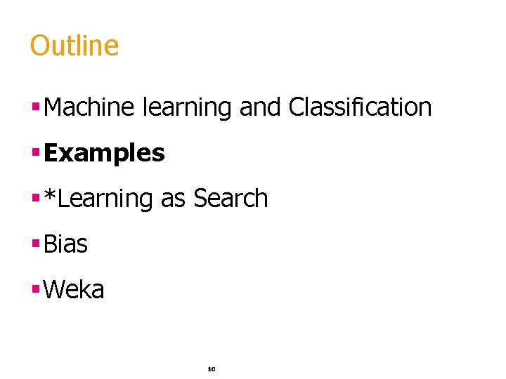Outline §Machine learning and Classification §Examples §*Learning as Search §Bias §Weka 10 
