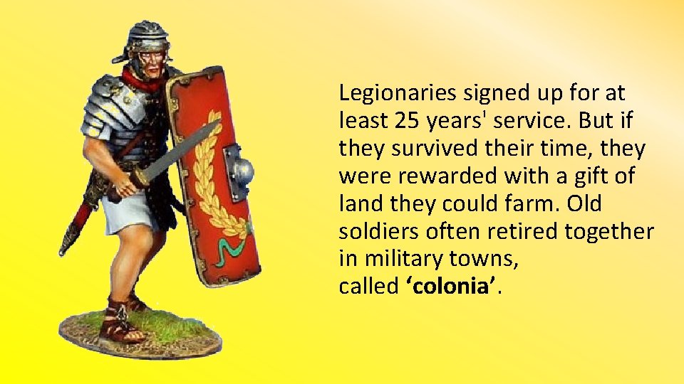 Legionaries signed up for at least 25 years' service. But if they survived their