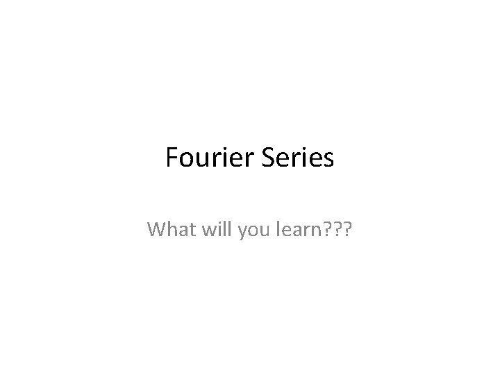 Fourier Series What will you learn? ? ? 
