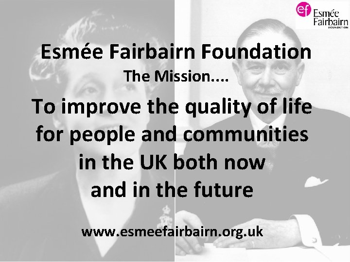 Esmée Fairbairn Foundation The Mission. . To improve the quality of life for people