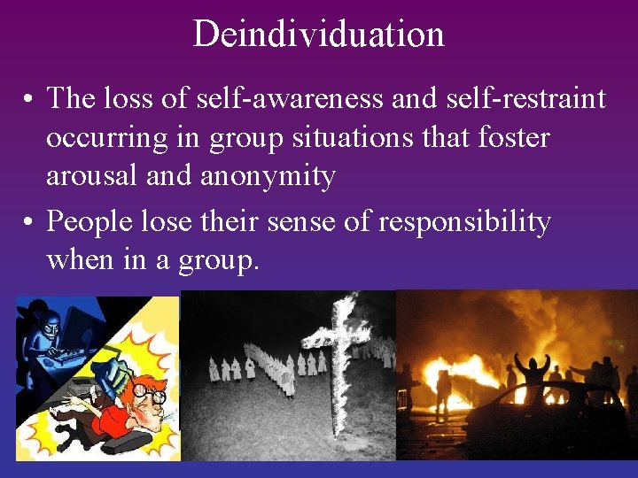 Deindividuation • The loss of self-awareness and self-restraint occurring in group situations that foster